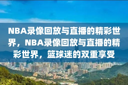 NBA录像回放与直播的精彩世界，NBA录像回放与直播的精彩世界，篮球迷的双重享受