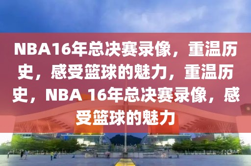 NBA16年总决赛录像，重温历史，感受篮球的魅力，重温历史，NBA 16年总决赛录像，感受篮球的魅力