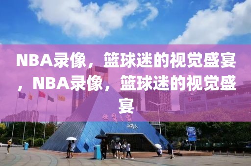 NBA录像，篮球迷的视觉盛宴，NBA录像，篮球迷的视觉盛宴