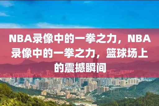 NBA录像中的一拳之力，NBA录像中的一拳之力，篮球场上的震撼瞬间