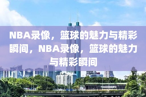 NBA录像，篮球的魅力与精彩瞬间，NBA录像，篮球的魅力与精彩瞬间