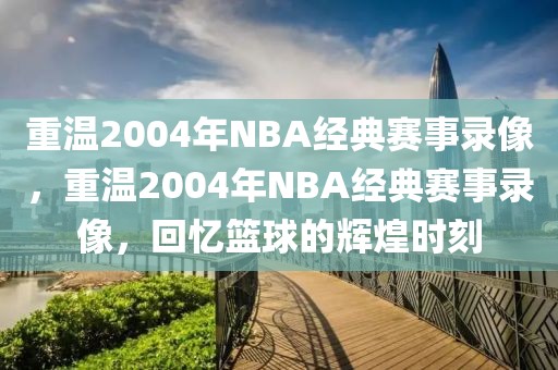 重温2004年NBA经典赛事录像，重温2004年NBA经典赛事录像，回忆篮球的辉煌时刻