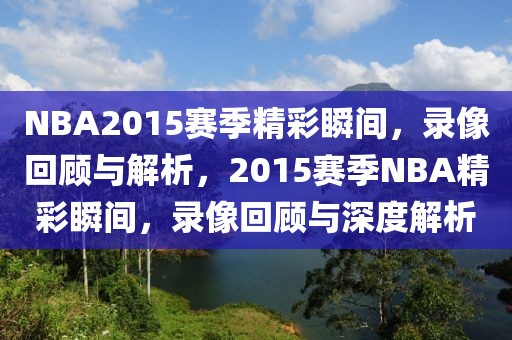 NBA2015赛季精彩瞬间，录像回顾与解析，2015赛季NBA精彩瞬间，录像回顾与深度解析