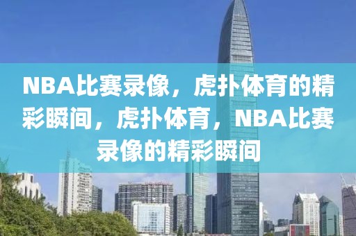 NBA比赛录像，虎扑体育的精彩瞬间，虎扑体育，NBA比赛录像的精彩瞬间