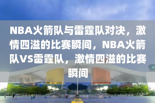 NBA火箭队与雷霆队对决，激情四溢的比赛瞬间，NBA火箭队VS雷霆队，激情四溢的比赛瞬间