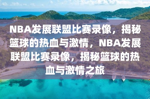 NBA发展联盟比赛录像，揭秘篮球的热血与激情，NBA发展联盟比赛录像，揭秘篮球的热血与激情之旅