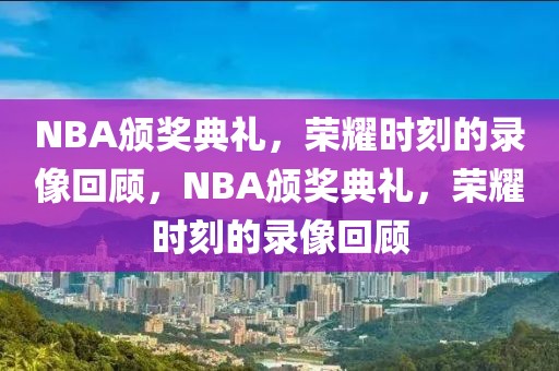 NBA颁奖典礼，荣耀时刻的录像回顾，NBA颁奖典礼，荣耀时刻的录像回顾