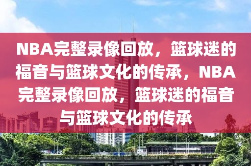 NBA完整录像回放，篮球迷的福音与篮球文化的传承，NBA完整录像回放，篮球迷的福音与篮球文化的传承