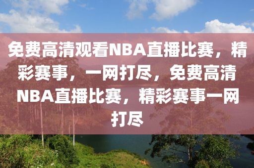 免费高清观看NBA直播比赛，精彩赛事，一网打尽，免费高清NBA直播比赛，精彩赛事一网打尽