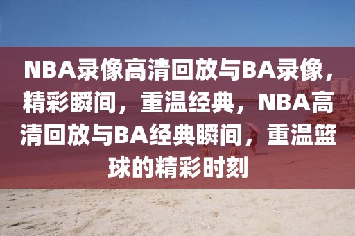 NBA录像高清回放与BA录像，精彩瞬间，重温经典，NBA高清回放与BA经典瞬间，重温篮球的精彩时刻