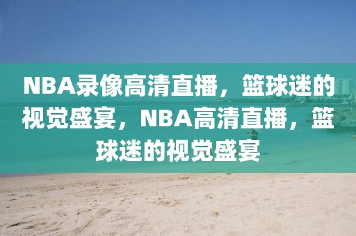 NBA录像高清直播，篮球迷的视觉盛宴，NBA高清直播，篮球迷的视觉盛宴