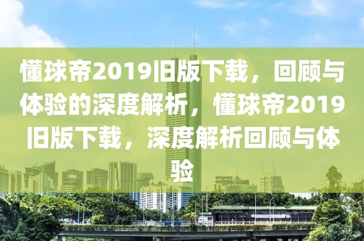 懂球帝2019旧版下载，回顾与体验的深度解析，懂球帝2019旧版下载，深度解析回顾与体验