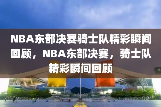 NBA东部决赛骑士队精彩瞬间回顾，NBA东部决赛，骑士队精彩瞬间回顾