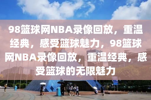 98篮球网NBA录像回放，重温经典，感受篮球魅力，98篮球网NBA录像回放，重温经典，感受篮球的无限魅力