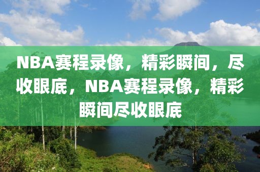 NBA赛程录像，精彩瞬间，尽收眼底，NBA赛程录像，精彩瞬间尽收眼底