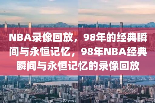 NBA录像回放，98年的经典瞬间与永恒记忆，98年NBA经典瞬间与永恒记忆的录像回放