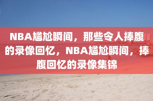 NBA尴尬瞬间，那些令人捧腹的录像回忆，NBA尴尬瞬间，捧腹回忆的录像集锦