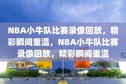 NBA小牛队比赛录像回放，精彩瞬间重温，NBA小牛队比赛录像回放，精彩瞬间重温