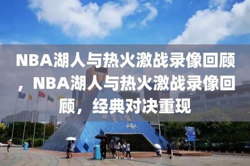 NBA湖人与热火激战录像回顾，NBA湖人与热火激战录像回顾，经典对决重现