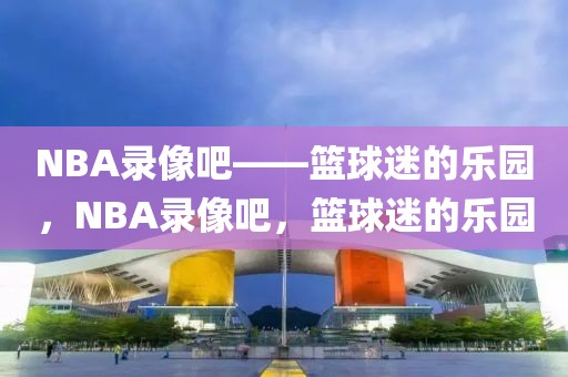 NBA录像吧——篮球迷的乐园，NBA录像吧，篮球迷的乐园