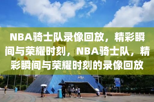 NBA骑士队录像回放，精彩瞬间与荣耀时刻，NBA骑士队，精彩瞬间与荣耀时刻的录像回放