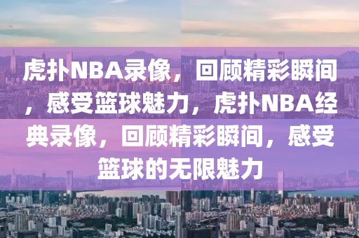 虎扑NBA录像，回顾精彩瞬间，感受篮球魅力，虎扑NBA经典录像，回顾精彩瞬间，感受篮球的无限魅力