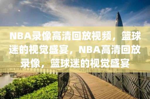 NBA录像高清回放视频，篮球迷的视觉盛宴，NBA高清回放录像，篮球迷的视觉盛宴