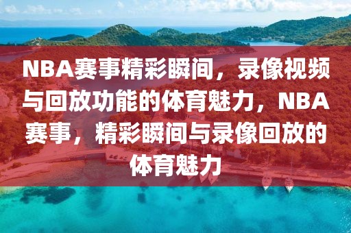 NBA赛事精彩瞬间，录像视频与回放功能的体育魅力，NBA赛事，精彩瞬间与录像回放的体育魅力