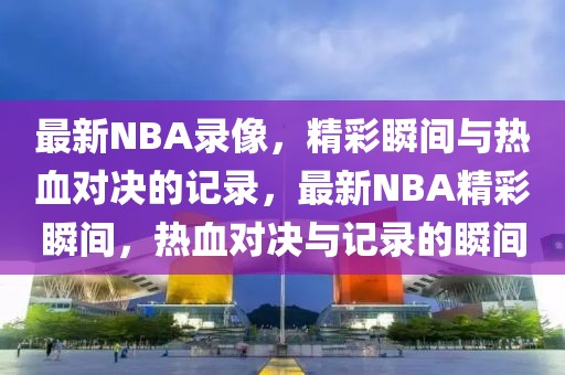 最新NBA录像，精彩瞬间与热血对决的记录，最新NBA精彩瞬间，热血对决与记录的瞬间