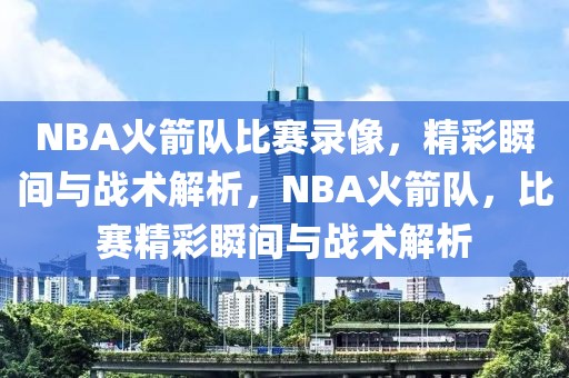 NBA火箭队比赛录像，精彩瞬间与战术解析，NBA火箭队，比赛精彩瞬间与战术解析