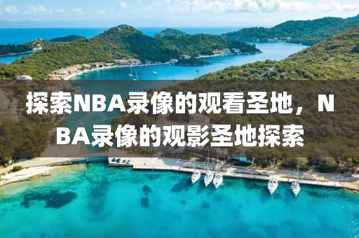 探索NBA录像的观看圣地，NBA录像的观影圣地探索