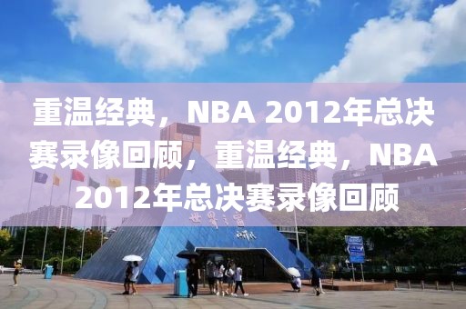 重温经典，NBA 2012年总决赛录像回顾，重温经典，NBA 2012年总决赛录像回顾