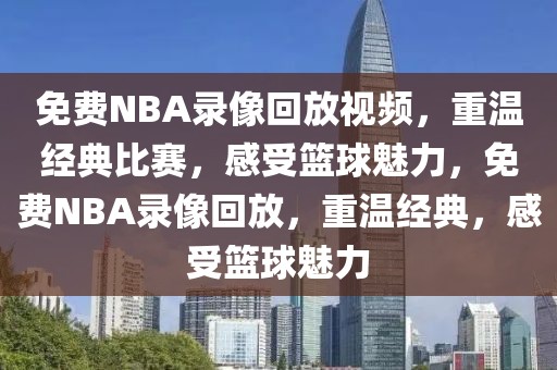 免费NBA录像回放视频，重温经典比赛，感受篮球魅力，免费NBA录像回放，重温经典，感受篮球魅力