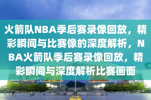 火箭队NBA季后赛录像回放，精彩瞬间与比赛像的深度解析，NBA火箭队季后赛录像回放，精彩瞬间与深度解析比赛画面