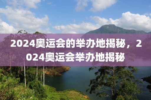 2024奥运会的举办地揭秘，2024奥运会举办地揭秘