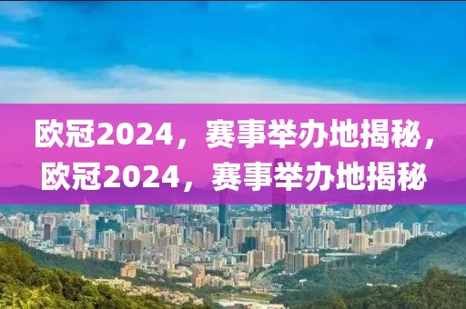 欧冠2024，赛事举办地揭秘，欧冠2024，赛事举办地揭秘