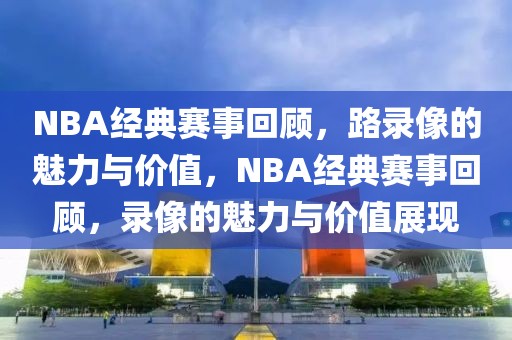 NBA经典赛事回顾，路录像的魅力与价值，NBA经典赛事回顾，录像的魅力与价值展现