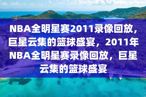 NBA全明星赛2011录像回放，巨星云集的篮球盛宴，2011年NBA全明星赛录像回放，巨星云集的篮球盛宴