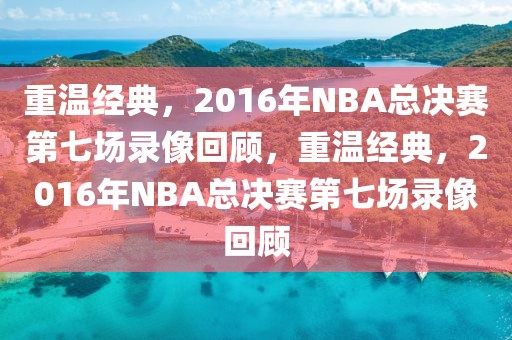 重温经典，2016年NBA总决赛第七场录像回顾，重温经典，2016年NBA总决赛第七场录像回顾