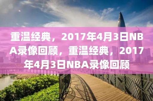 重温经典，2017年4月3日NBA录像回顾，重温经典，2017年4月3日NBA录像回顾