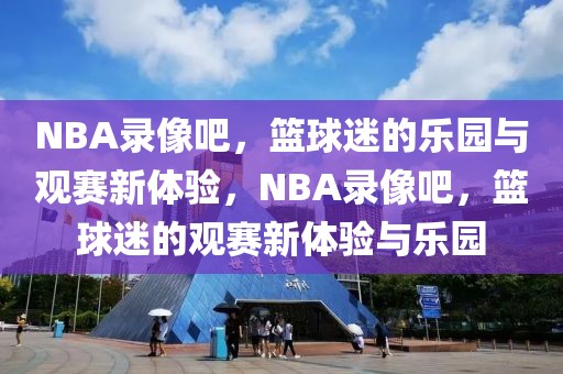 NBA录像吧，篮球迷的乐园与观赛新体验，NBA录像吧，篮球迷的观赛新体验与乐园