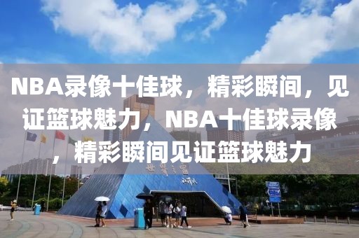 NBA录像十佳球，精彩瞬间，见证篮球魅力，NBA十佳球录像，精彩瞬间见证篮球魅力