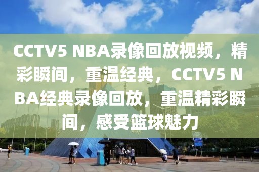 CCTV5 NBA录像回放视频，精彩瞬间，重温经典，CCTV5 NBA经典录像回放，重温精彩瞬间，感受篮球魅力