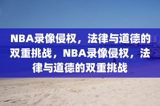 NBA录像侵权，法律与道德的双重挑战，NBA录像侵权，法律与道德的双重挑战