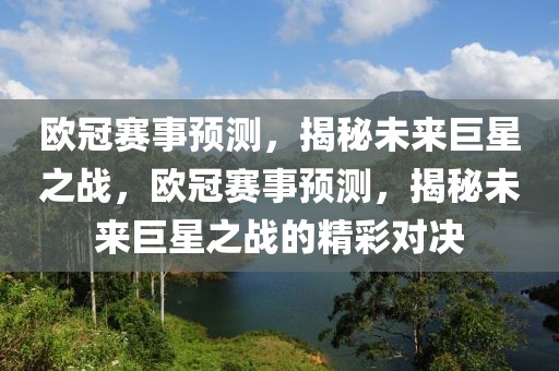 欧冠赛事预测，揭秘未来巨星之战，欧冠赛事预测，揭秘未来巨星之战的精彩对决