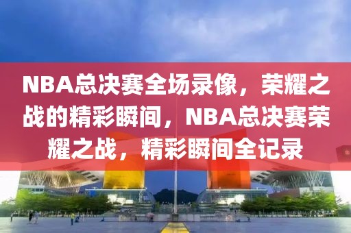 NBA总决赛全场录像，荣耀之战的精彩瞬间，NBA总决赛荣耀之战，精彩瞬间全记录