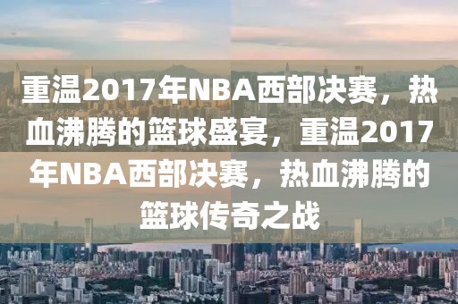 重温2017年NBA西部决赛，热血沸腾的篮球盛宴，重温2017年NBA西部决赛，热血沸腾的篮球传奇之战