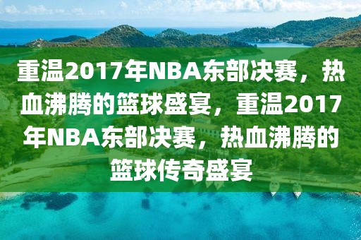 重温2017年NBA东部决赛，热血沸腾的篮球盛宴，重温2017年NBA东部决赛，热血沸腾的篮球传奇盛宴