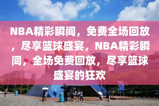 NBA精彩瞬间，免费全场回放，尽享篮球盛宴，NBA精彩瞬间，全场免费回放，尽享篮球盛宴的狂欢