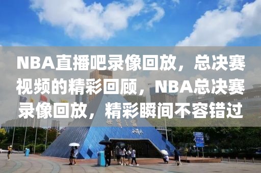 NBA直播吧录像回放，总决赛视频的精彩回顾，NBA总决赛录像回放，精彩瞬间不容错过